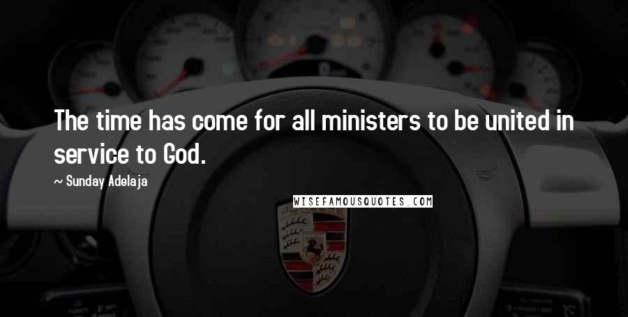 Sunday Adelaja Quotes: The time has come for all ministers to be united in service to God.