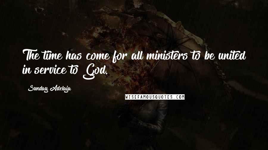 Sunday Adelaja Quotes: The time has come for all ministers to be united in service to God.