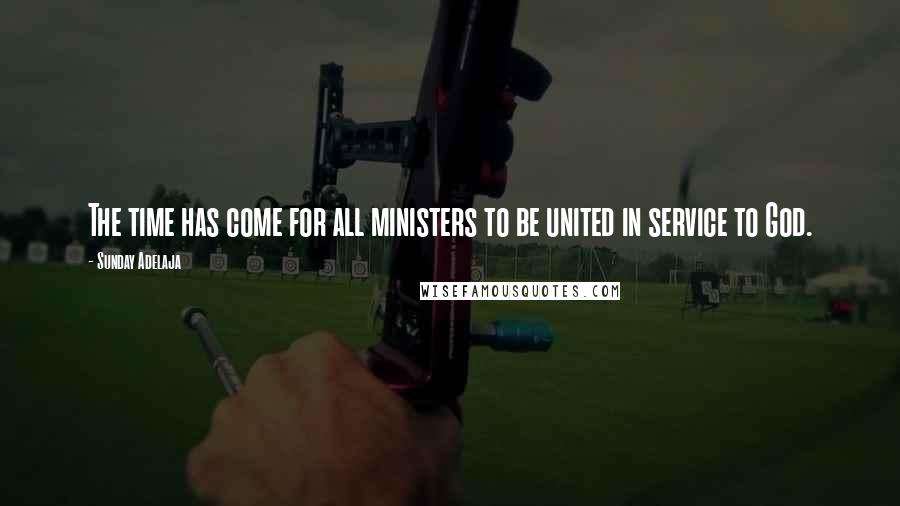 Sunday Adelaja Quotes: The time has come for all ministers to be united in service to God.