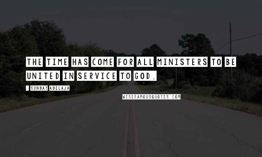 Sunday Adelaja Quotes: The time has come for all ministers to be united in service to God.