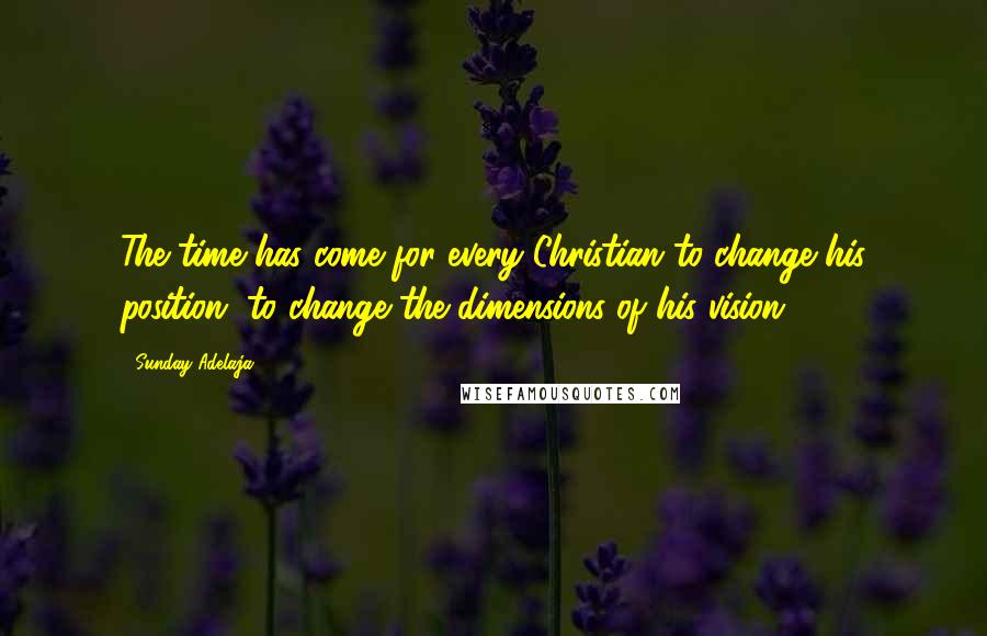 Sunday Adelaja Quotes: The time has come for every Christian to change his position, to change the dimensions of his vision