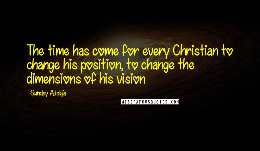 Sunday Adelaja Quotes: The time has come for every Christian to change his position, to change the dimensions of his vision