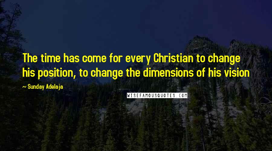 Sunday Adelaja Quotes: The time has come for every Christian to change his position, to change the dimensions of his vision