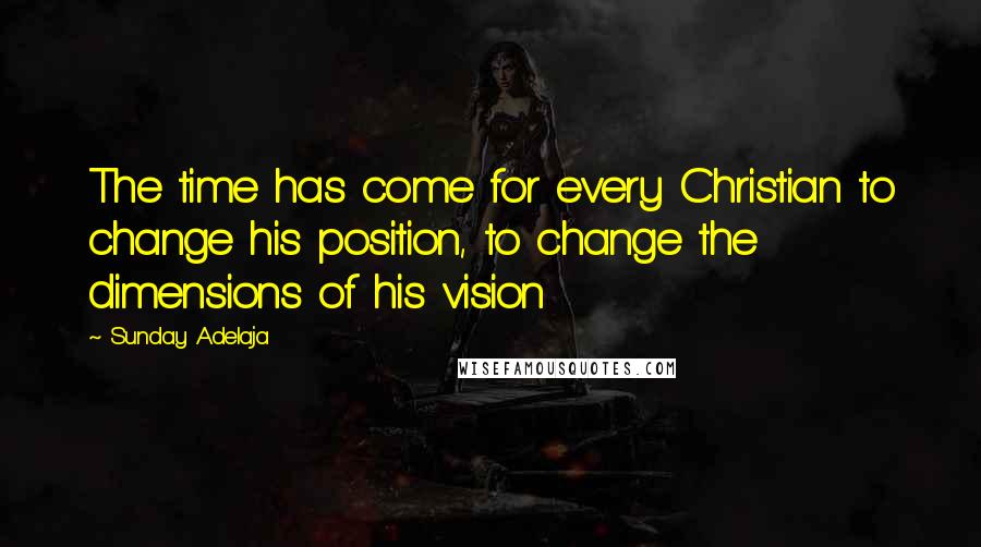 Sunday Adelaja Quotes: The time has come for every Christian to change his position, to change the dimensions of his vision