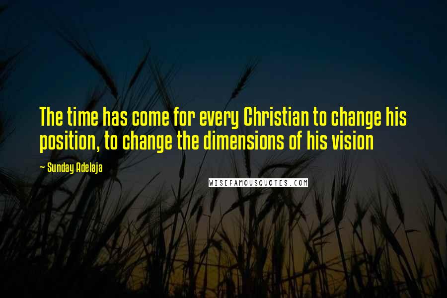 Sunday Adelaja Quotes: The time has come for every Christian to change his position, to change the dimensions of his vision
