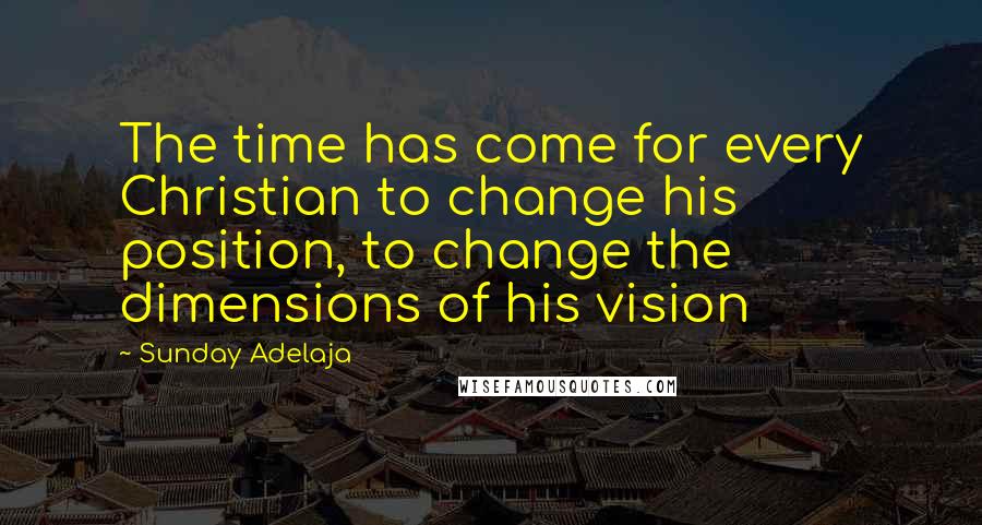 Sunday Adelaja Quotes: The time has come for every Christian to change his position, to change the dimensions of his vision