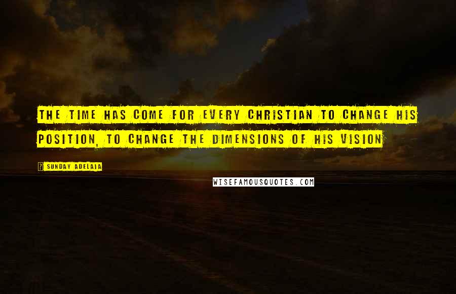 Sunday Adelaja Quotes: The time has come for every Christian to change his position, to change the dimensions of his vision