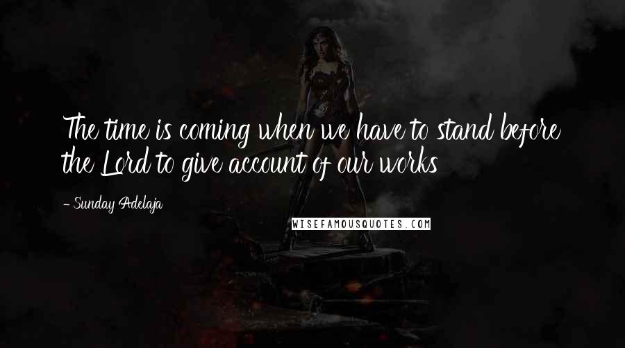 Sunday Adelaja Quotes: The time is coming when we have to stand before the Lord to give account of our works