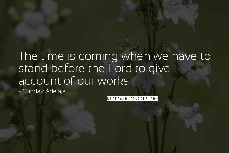 Sunday Adelaja Quotes: The time is coming when we have to stand before the Lord to give account of our works