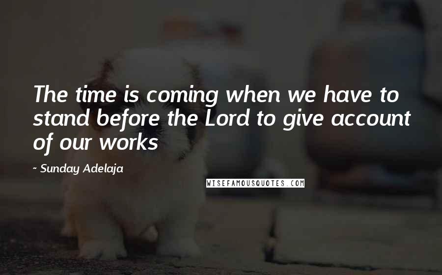 Sunday Adelaja Quotes: The time is coming when we have to stand before the Lord to give account of our works
