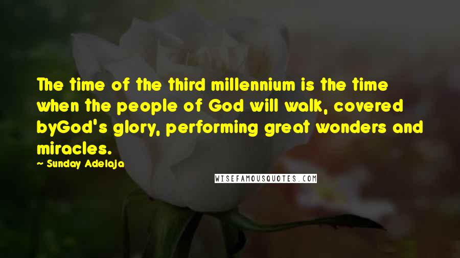 Sunday Adelaja Quotes: The time of the third millennium is the time when the people of God will walk, covered byGod's glory, performing great wonders and miracles.