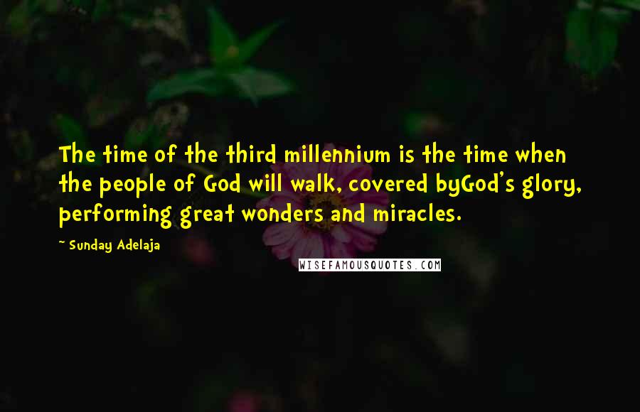 Sunday Adelaja Quotes: The time of the third millennium is the time when the people of God will walk, covered byGod's glory, performing great wonders and miracles.