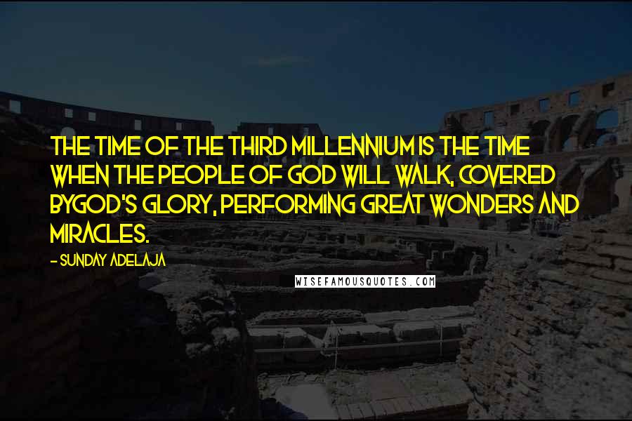Sunday Adelaja Quotes: The time of the third millennium is the time when the people of God will walk, covered byGod's glory, performing great wonders and miracles.