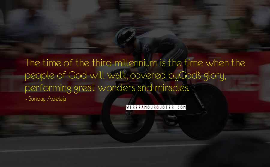 Sunday Adelaja Quotes: The time of the third millennium is the time when the people of God will walk, covered byGod's glory, performing great wonders and miracles.