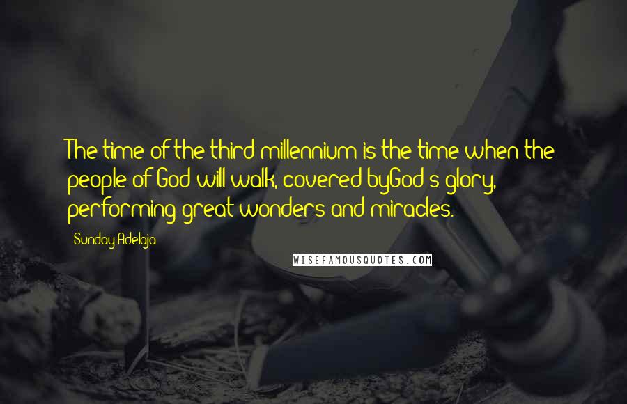 Sunday Adelaja Quotes: The time of the third millennium is the time when the people of God will walk, covered byGod's glory, performing great wonders and miracles.