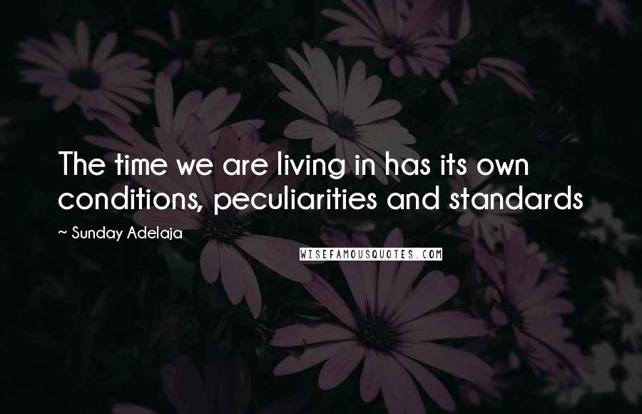 Sunday Adelaja Quotes: The time we are living in has its own conditions, peculiarities and standards