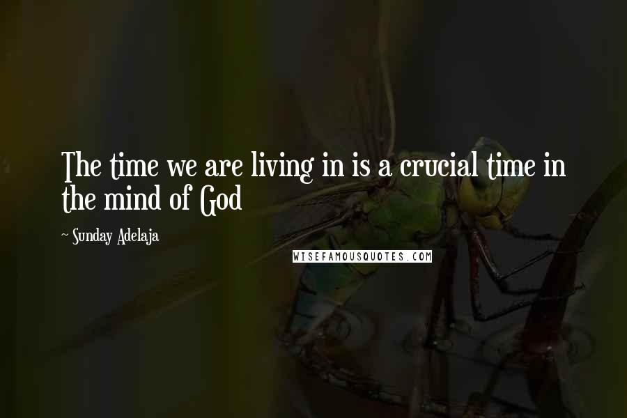 Sunday Adelaja Quotes: The time we are living in is a crucial time in the mind of God