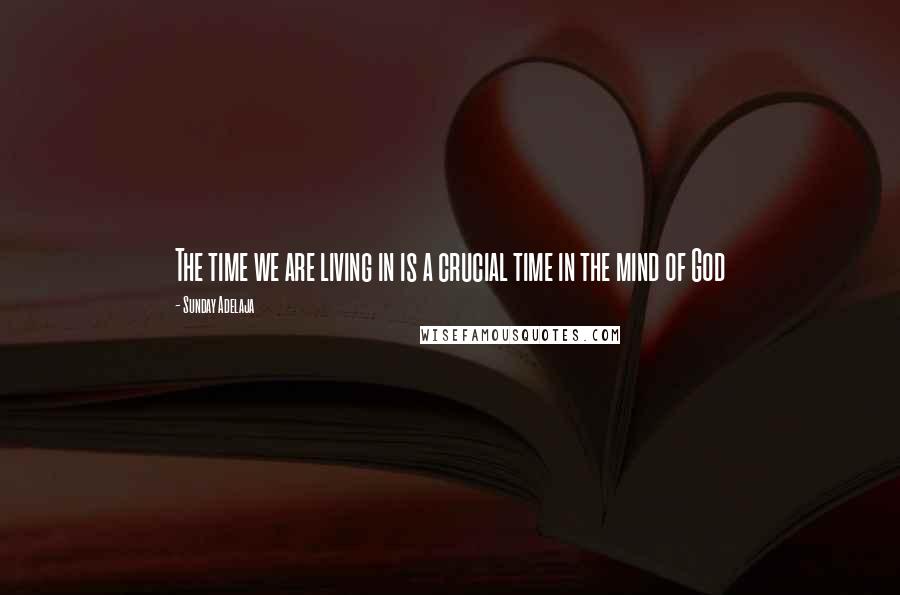 Sunday Adelaja Quotes: The time we are living in is a crucial time in the mind of God