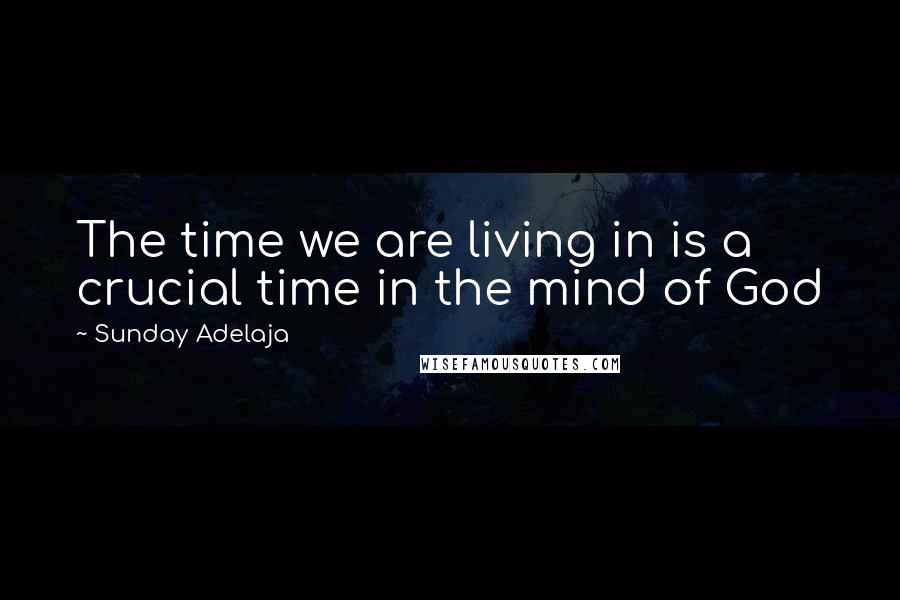 Sunday Adelaja Quotes: The time we are living in is a crucial time in the mind of God