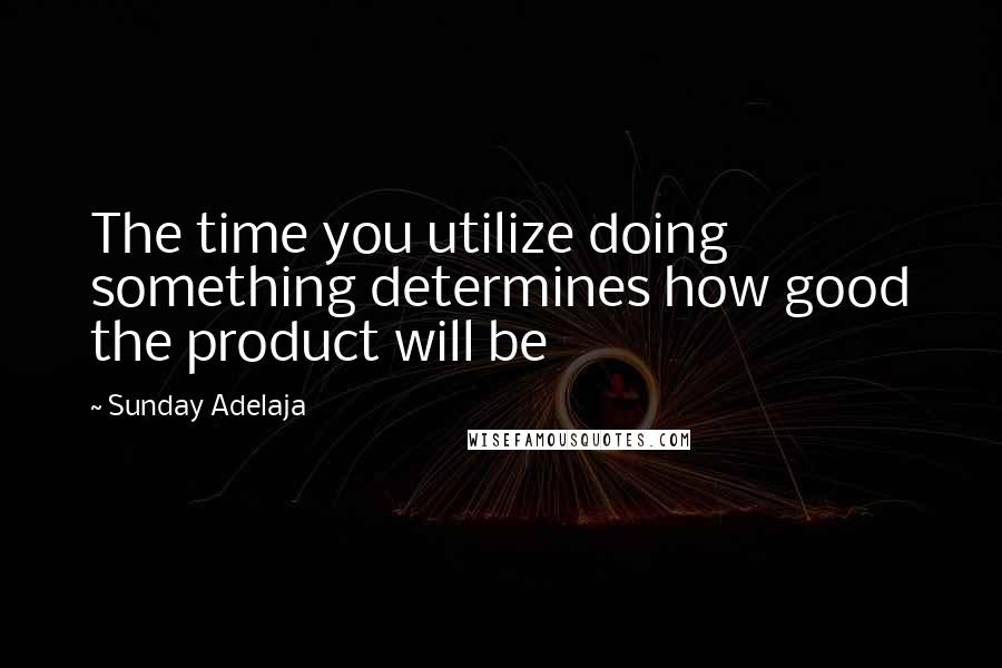 Sunday Adelaja Quotes: The time you utilize doing something determines how good the product will be