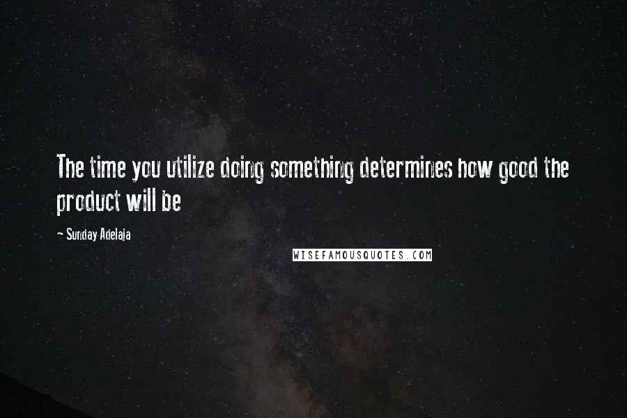 Sunday Adelaja Quotes: The time you utilize doing something determines how good the product will be