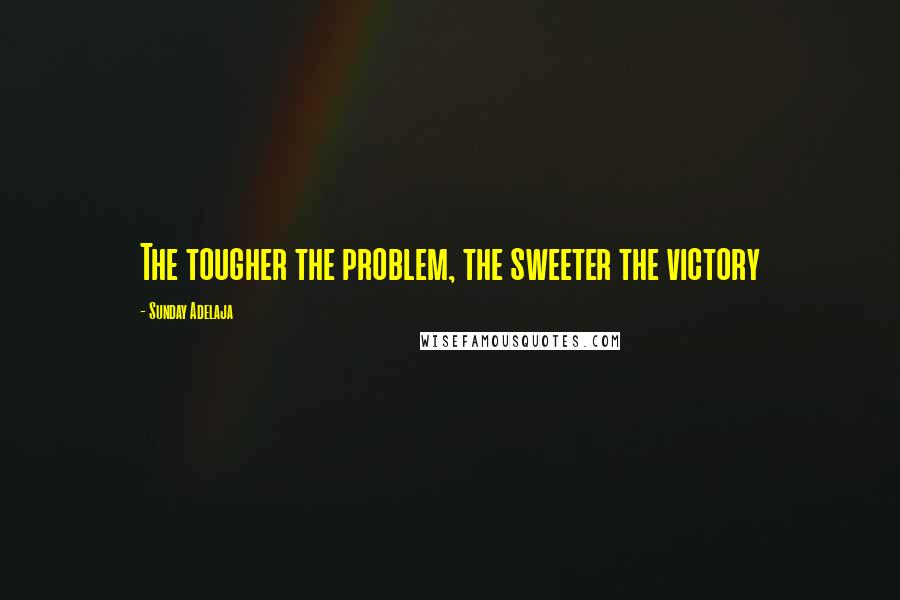 Sunday Adelaja Quotes: The tougher the problem, the sweeter the victory