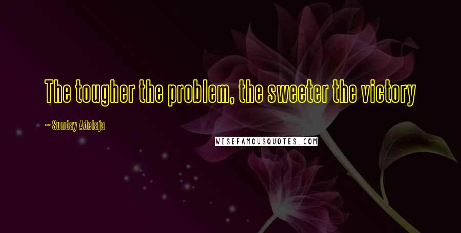 Sunday Adelaja Quotes: The tougher the problem, the sweeter the victory