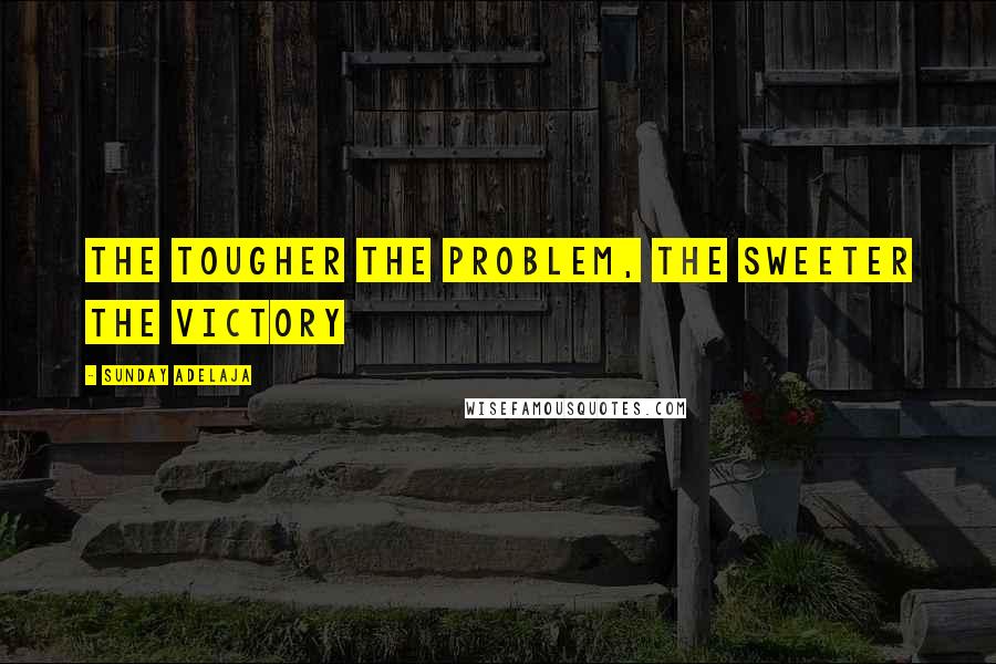 Sunday Adelaja Quotes: The tougher the problem, the sweeter the victory