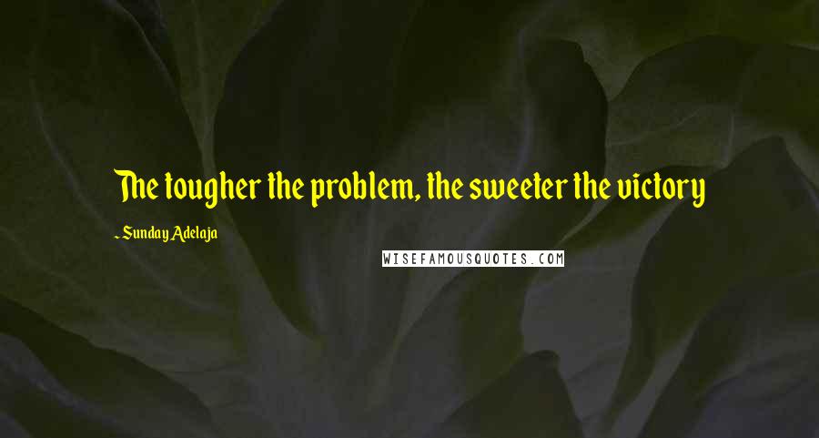 Sunday Adelaja Quotes: The tougher the problem, the sweeter the victory