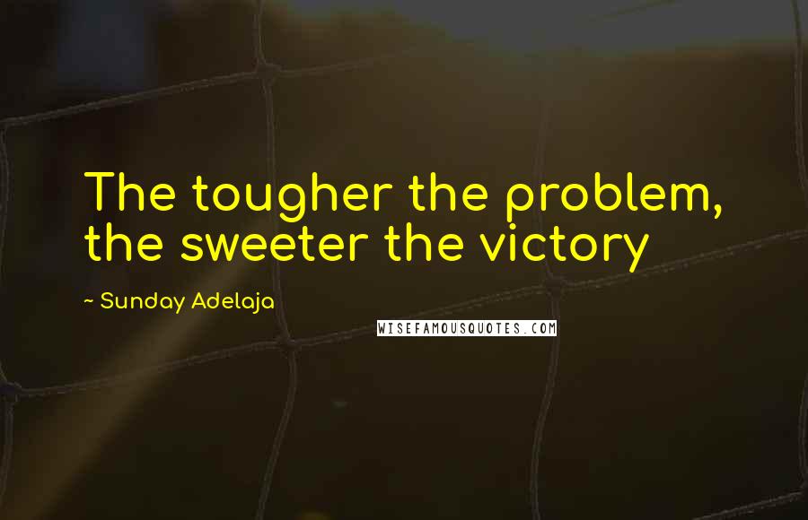 Sunday Adelaja Quotes: The tougher the problem, the sweeter the victory