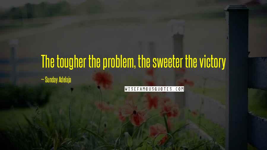 Sunday Adelaja Quotes: The tougher the problem, the sweeter the victory