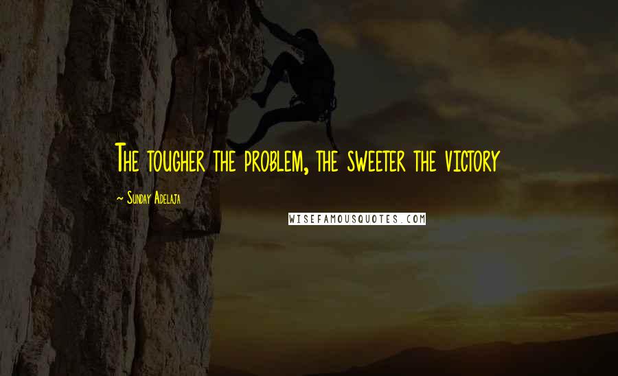 Sunday Adelaja Quotes: The tougher the problem, the sweeter the victory