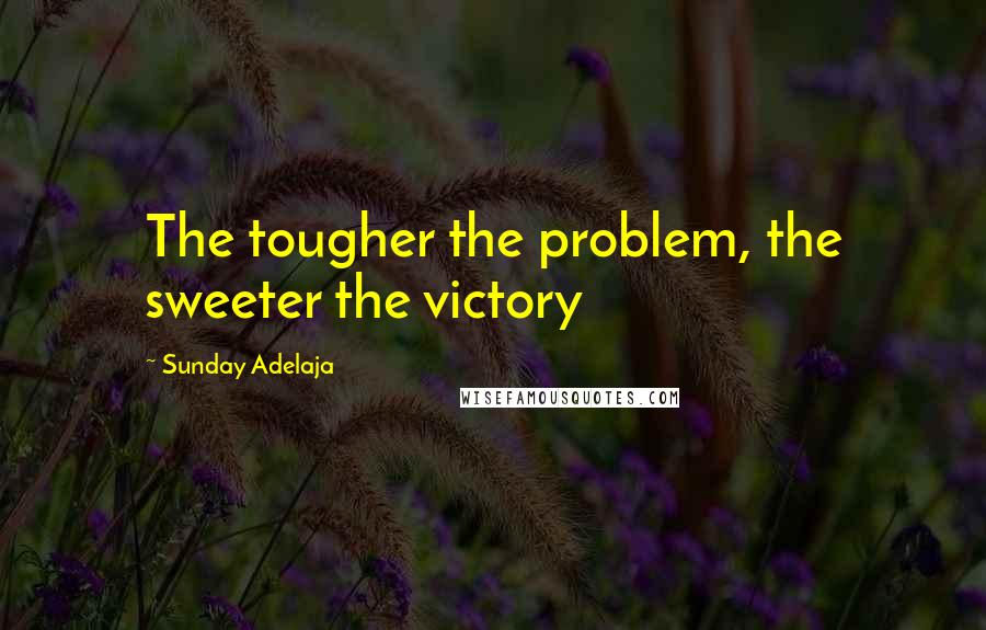 Sunday Adelaja Quotes: The tougher the problem, the sweeter the victory