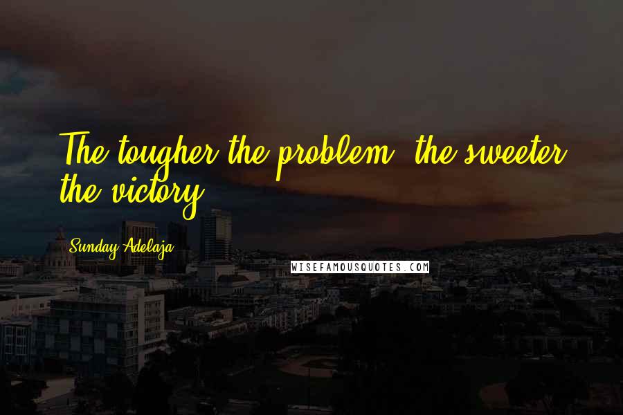 Sunday Adelaja Quotes: The tougher the problem, the sweeter the victory