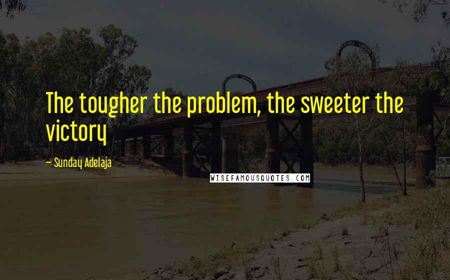 Sunday Adelaja Quotes: The tougher the problem, the sweeter the victory