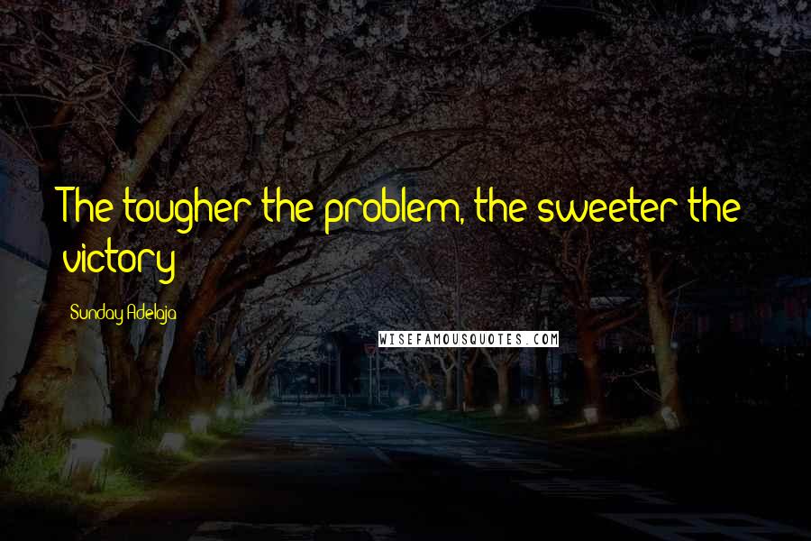 Sunday Adelaja Quotes: The tougher the problem, the sweeter the victory
