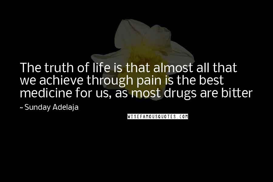 Sunday Adelaja Quotes: The truth of life is that almost all that we achieve through pain is the best medicine for us, as most drugs are bitter