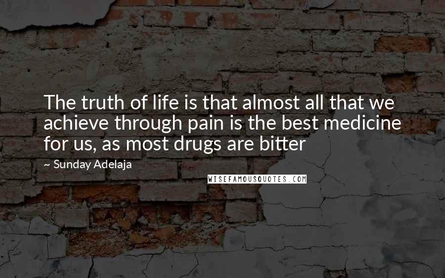 Sunday Adelaja Quotes: The truth of life is that almost all that we achieve through pain is the best medicine for us, as most drugs are bitter