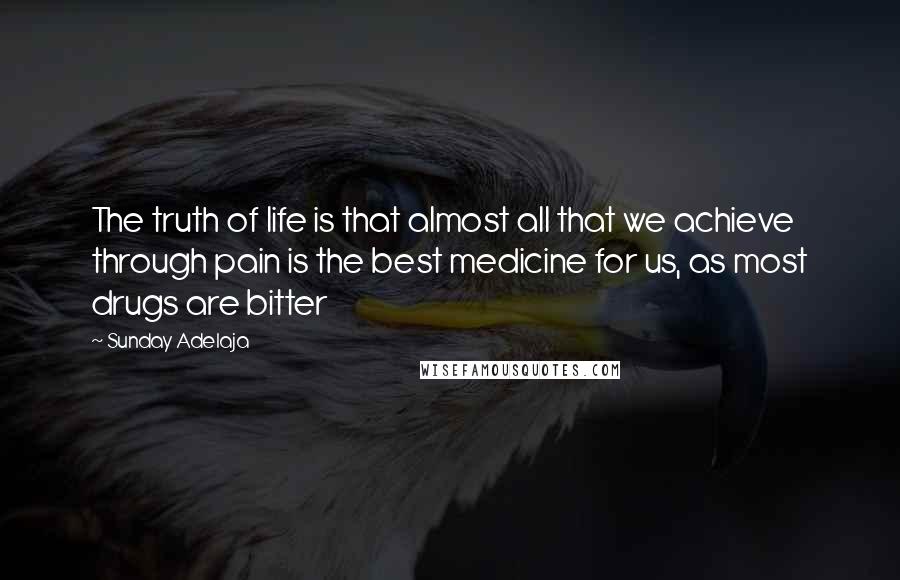 Sunday Adelaja Quotes: The truth of life is that almost all that we achieve through pain is the best medicine for us, as most drugs are bitter