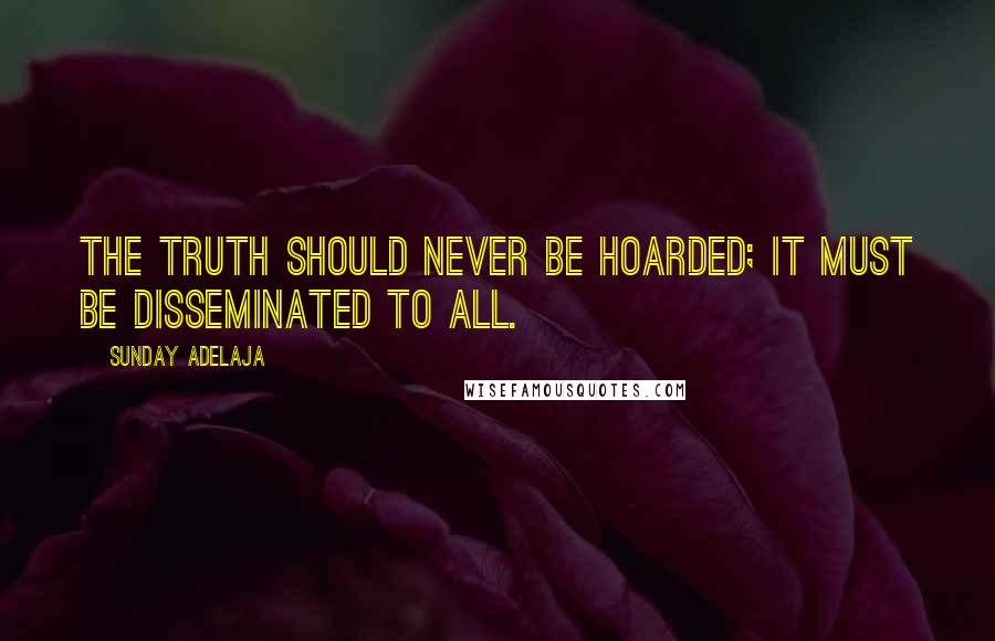 Sunday Adelaja Quotes: The truth should never be hoarded; it must be disseminated to all.