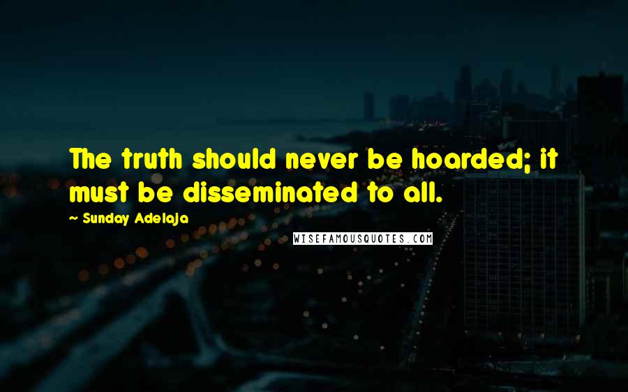 Sunday Adelaja Quotes: The truth should never be hoarded; it must be disseminated to all.
