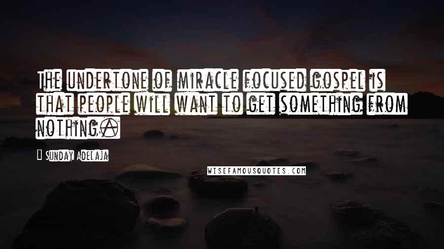 Sunday Adelaja Quotes: The undertone of miracle focused gospel is that people will want to get something from nothing.