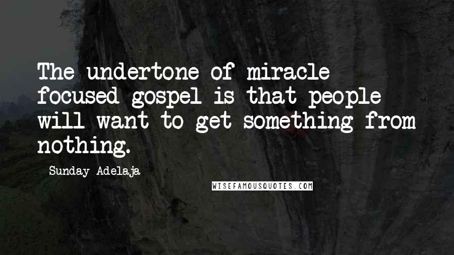 Sunday Adelaja Quotes: The undertone of miracle focused gospel is that people will want to get something from nothing.