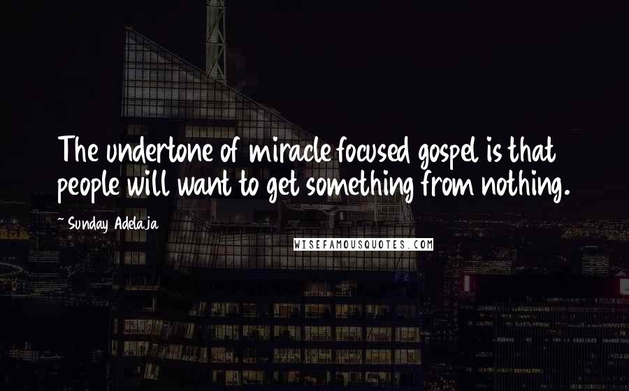 Sunday Adelaja Quotes: The undertone of miracle focused gospel is that people will want to get something from nothing.