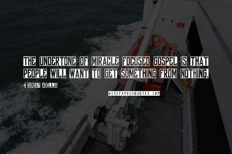 Sunday Adelaja Quotes: The undertone of miracle focused gospel is that people will want to get something from nothing.