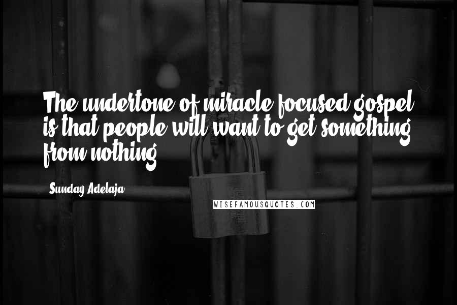 Sunday Adelaja Quotes: The undertone of miracle focused gospel is that people will want to get something from nothing.