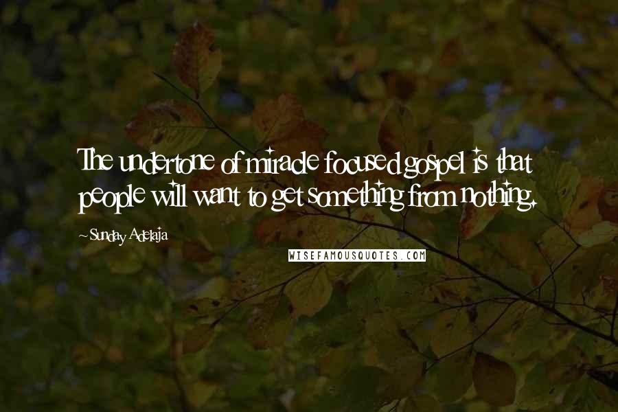 Sunday Adelaja Quotes: The undertone of miracle focused gospel is that people will want to get something from nothing.