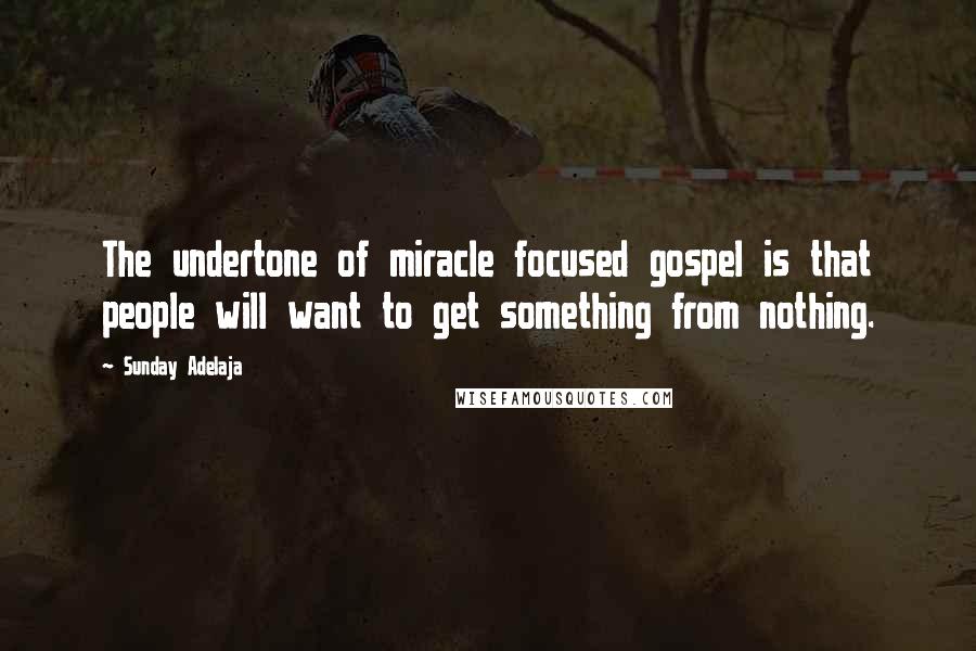 Sunday Adelaja Quotes: The undertone of miracle focused gospel is that people will want to get something from nothing.