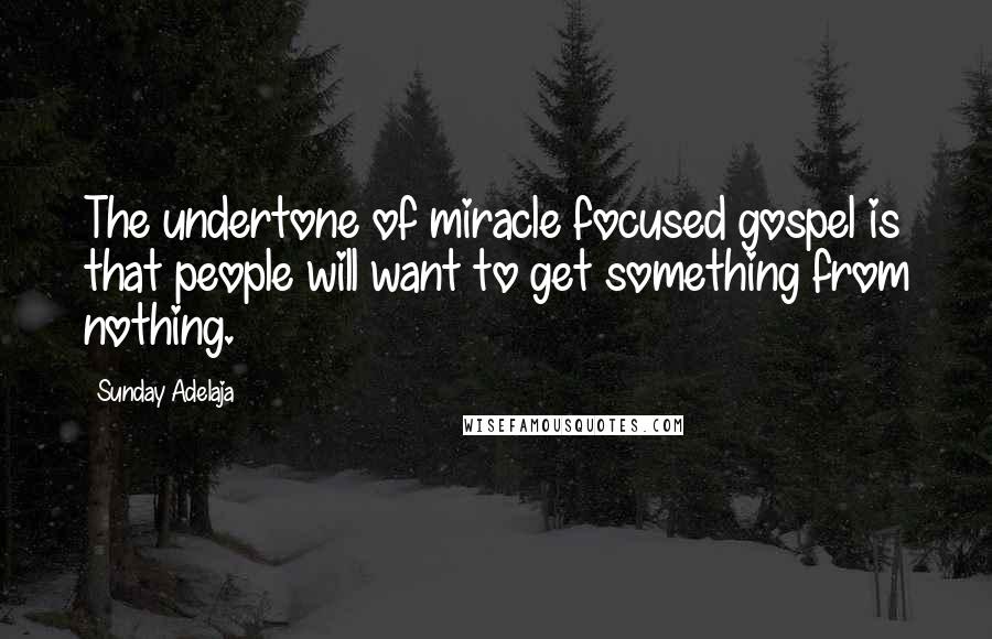 Sunday Adelaja Quotes: The undertone of miracle focused gospel is that people will want to get something from nothing.
