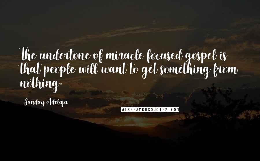 Sunday Adelaja Quotes: The undertone of miracle focused gospel is that people will want to get something from nothing.